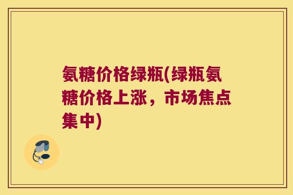 氨糖价格绿瓶(绿瓶氨糖价格上涨,市场焦点集中)