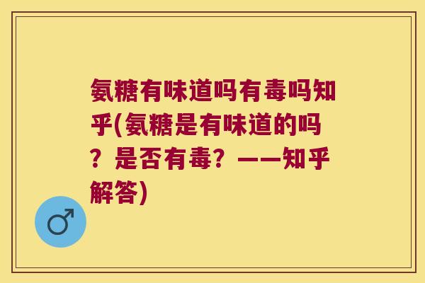 氨糖有味道吗有毒吗知乎(氨糖是有味道的吗?是否有毒?——知乎解答)