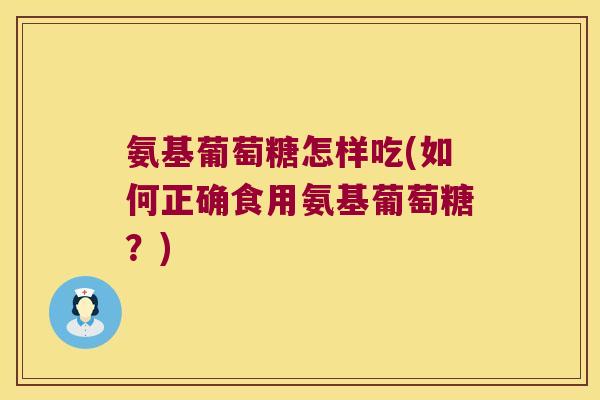 氨基葡萄糖怎样吃(如何正确食用氨基葡萄糖?)