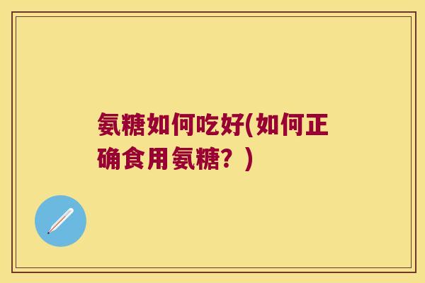 氨糖如何吃好(如何正确食用氨糖?)