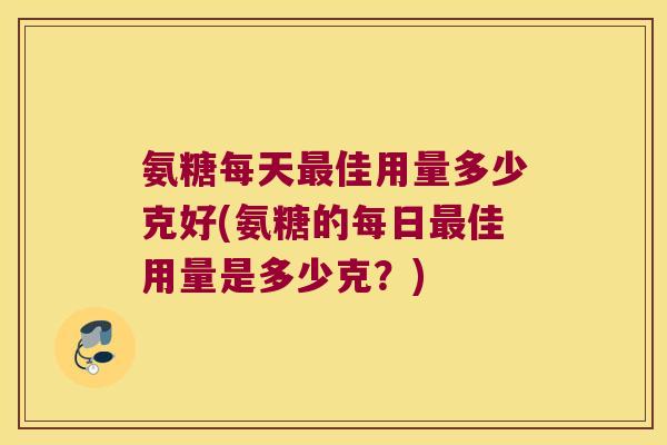氨糖每天最佳用量多少克好(氨糖的每日最佳用量是多少克?)