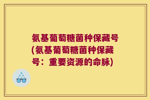 氨基葡萄糖菌种保藏号(氨基葡萄糖菌种保藏号：重要资源的命脉)