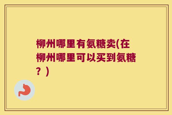 柳州哪里有氨糖卖(在柳州哪里可以买到氨糖?)