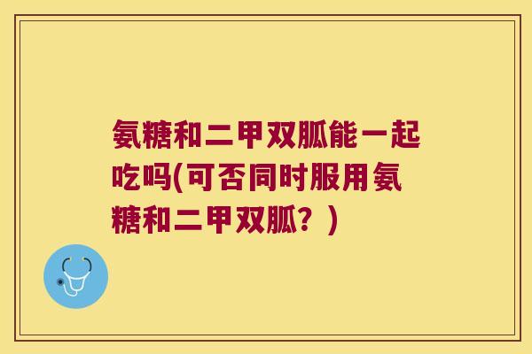 氨糖和二甲双胍能一起吃吗(可否同时服用氨糖和二甲双胍?)