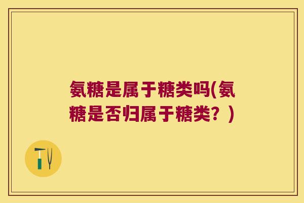 氨糖是属于糖类吗(氨糖是否归属于糖类?)