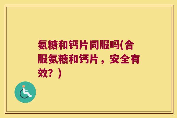 氨糖和钙片同服吗(合服氨糖和钙片,安全有效?)