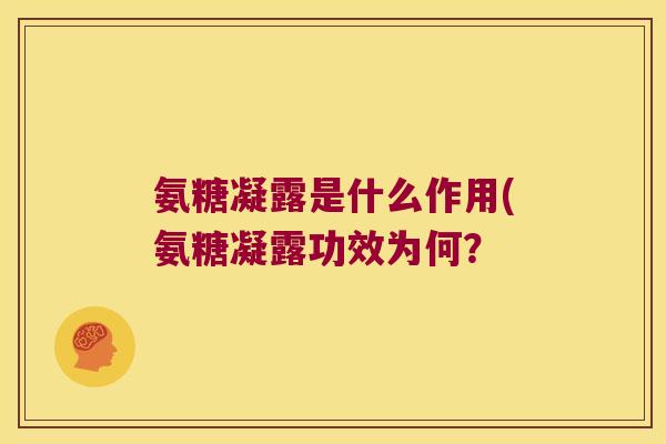 氨糖凝露是什么作用(氨糖凝露功效为何?