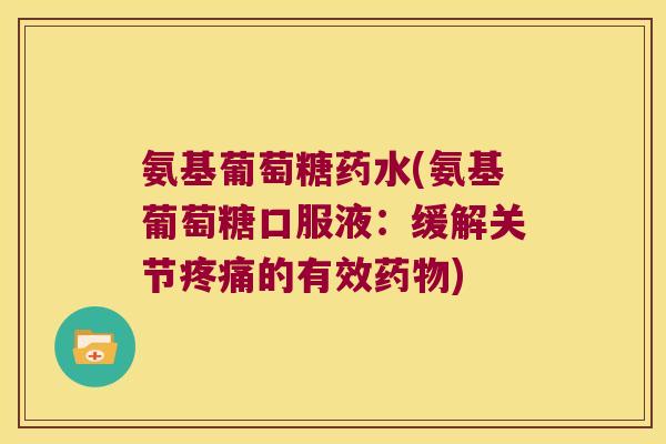 氨基葡萄糖药水(氨基葡萄糖口服液：缓解关节疼痛的有效药物)