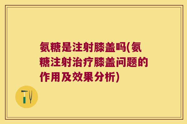 氨糖是注射膝盖吗(氨糖注射治疗膝盖问题的作用及效果分析)