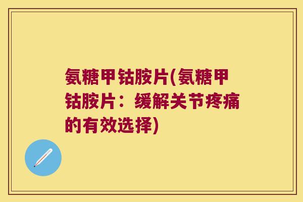 氨糖甲钴胺片(氨糖甲钴胺片:缓解关节疼痛的有效选择)