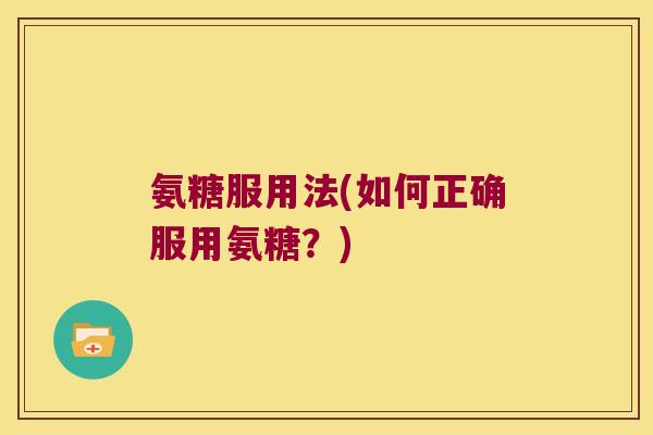 氨糖服用法(如何正确服用氨糖?)
