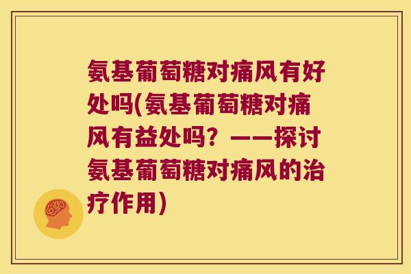 氨基葡萄糖对痛风有好处吗(氨基葡萄糖对痛风有益处吗?——探讨氨基葡萄糖对痛风的治疗作用)