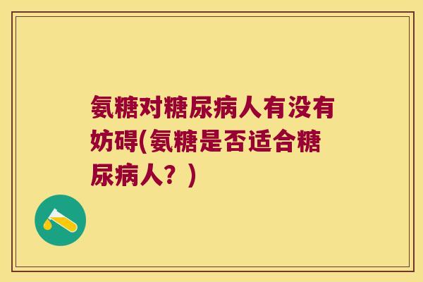 氨糖对糖尿病人有没有妨碍(氨糖是否适合糖尿病人?)