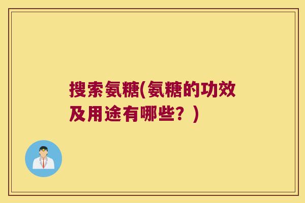 搜索氨糖(氨糖的功效及用途有哪些?)