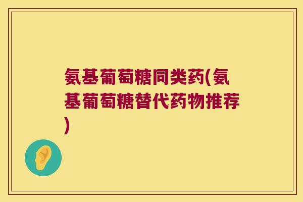 氨基葡萄糖同类药(氨基葡萄糖替代药物推荐)