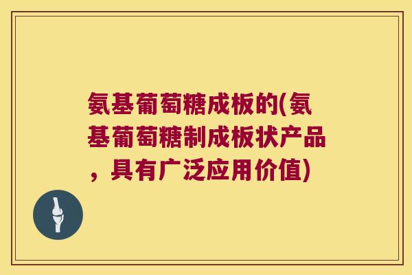 氨基葡萄糖成板的(氨基葡萄糖制成板状产品,具有广泛应用价值) 氨基葡萄糖成板的(氨基葡萄糖制成板状产品,具有广泛应用价值)