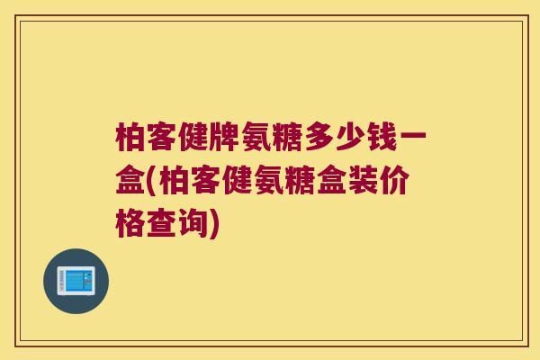 柏客健牌氨糖多少钱一盒(柏客健氨糖盒装价格查询) 柏客健牌氨糖多少钱一盒(柏客健氨糖盒装价格查询)