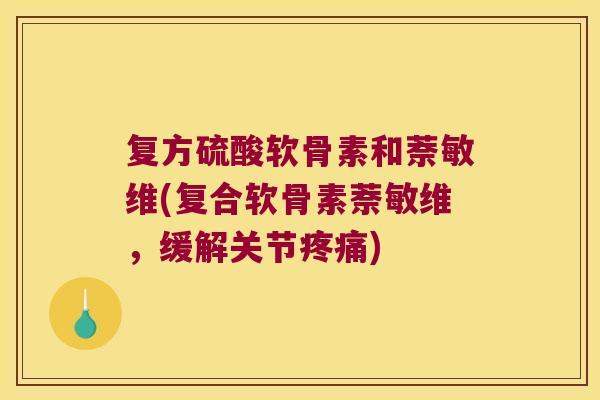 复方硫酸软骨素和萘敏维(复合软骨素萘敏维,缓解关节疼痛)
