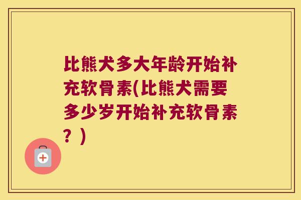 比熊犬多大年龄开始补充软骨素(比熊犬需要多少岁开始补充软骨素?) 比熊犬多大年龄开始补充软骨素(比熊犬需要多少岁开始补充软骨素?)