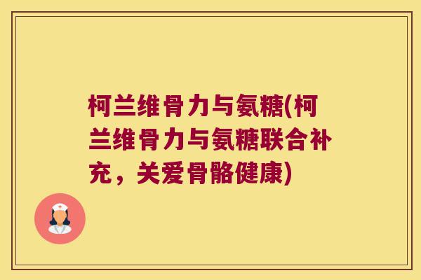 柯兰维骨力与氨糖(柯兰维骨力与氨糖联合补充，关爱骨骼健康)