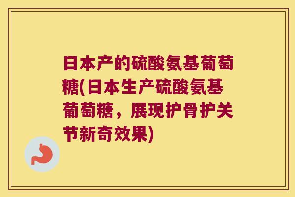 日本产的硫酸氨基葡萄糖(日本生产硫酸氨基葡萄糖,展现护骨护关节新奇效果)