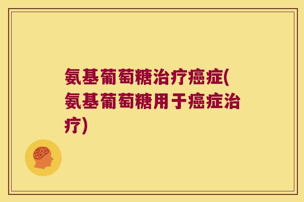 氨基葡萄糖治疗癌症(氨基葡萄糖用于癌症治疗)