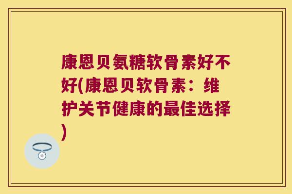 康恩贝氨糖软骨素好不好(康恩贝软骨素:维护关节健康的最佳选择)