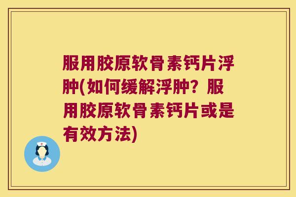 服用胶原软骨素钙片浮肿(如何缓解浮肿？服用胶原软骨素钙片或是有效方法)