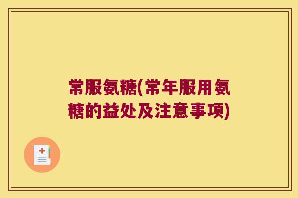 常服氨糖(常年服用氨糖的益处及注意事项)