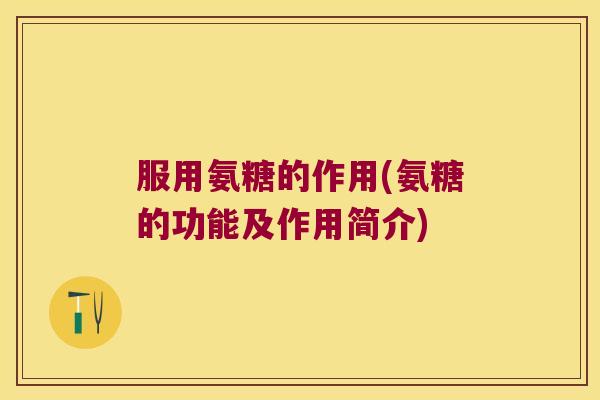 服用氨糖的作用(氨糖的功能及作用简介)