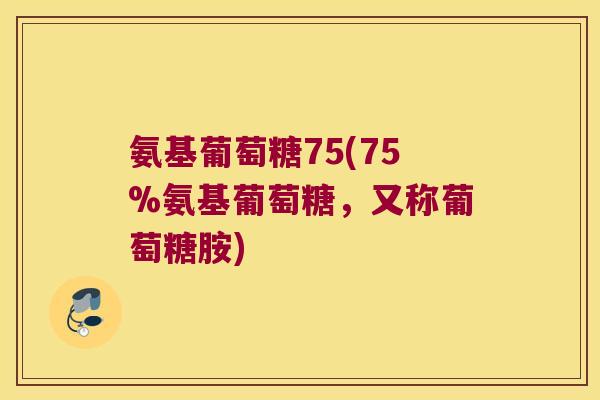 氨基葡萄糖75(75%氨基葡萄糖,又称葡萄糖胺)