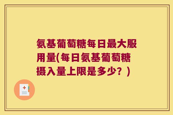 氨基葡萄糖每日最大服用量(每日氨基葡萄糖摄入量上限是多少?)