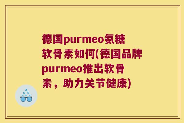 德国purmeo氨糖软骨素如何(德国品牌purmeo推出软骨素,助力关节健康)