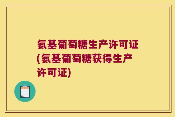 氨基葡萄糖生产许可证(氨基葡萄糖获得生产许可证)