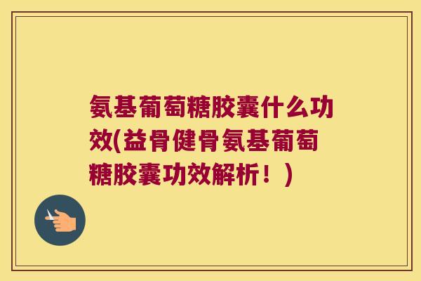 氨基葡萄糖胶囊什么功效(益骨健骨氨基葡萄糖胶囊功效解析!)