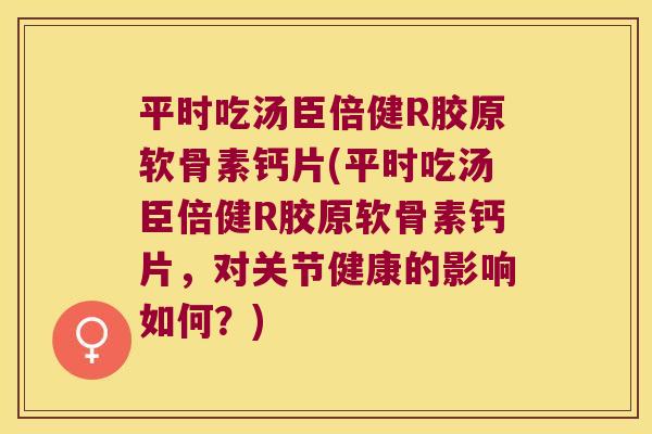平时吃汤臣倍健R胶原软骨素钙片(平时吃汤臣倍健R胶原软骨素钙片,对关节健康的影响如何?)