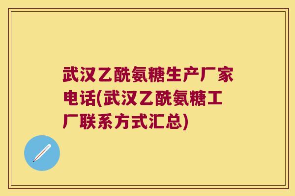 武汉乙酰氨糖生产厂家电话(武汉乙酰氨糖工厂联系方式汇总)