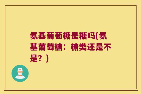 氨基葡萄糖是糖吗(氨基葡萄糖:糖类还是不是?)