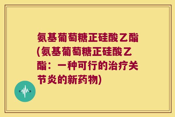 氨基葡萄糖正硅酸乙酯(氨基葡萄糖正硅酸乙酯:一种可行的治疗关节炎的新药物)