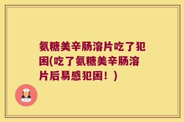氨糖美辛肠溶片吃了犯困(吃了氨糖美辛肠溶片后易感犯困!)
