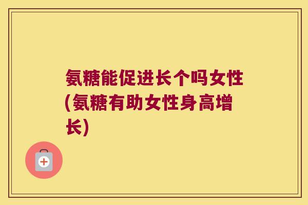 氨糖能促进长个吗女性(氨糖有助女性身高增长)