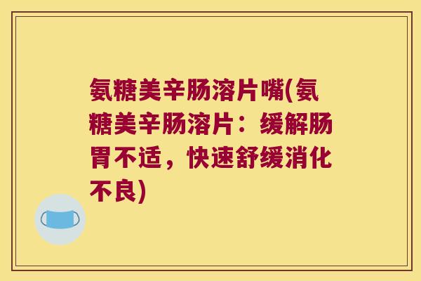 氨糖美辛肠溶片嘴(氨糖美辛肠溶片:缓解肠胃不适,快速舒缓消化不良)