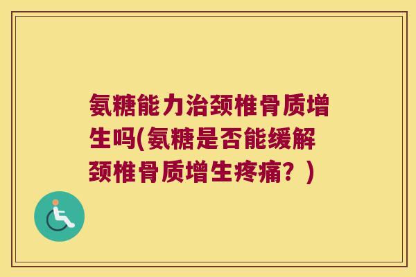 氨糖能力治颈椎骨质增生吗(氨糖是否能缓解颈椎骨质增生疼痛?)