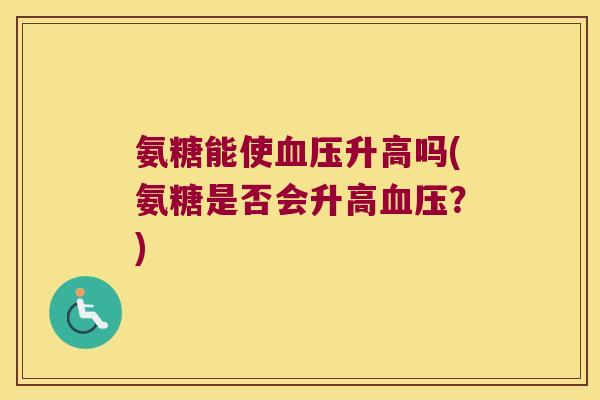氨糖能使血压升高吗(氨糖是否会升高血压?)