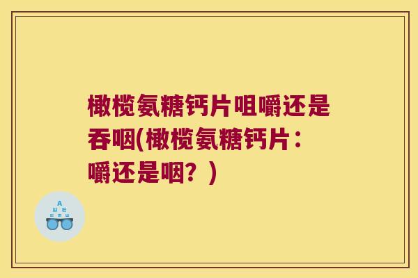 橄榄氨糖钙片咀嚼还是吞咽(橄榄氨糖钙片:嚼还是咽?)