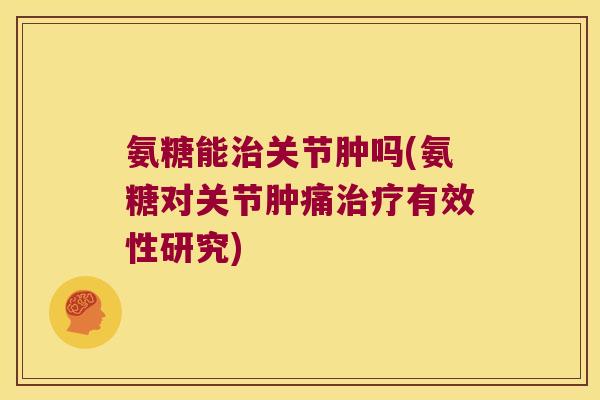 氨糖能治关节肿吗(氨糖对关节肿痛治疗有效性研究)