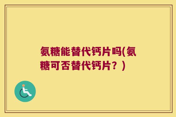 氨糖能替代钙片吗(氨糖可否替代钙片?)