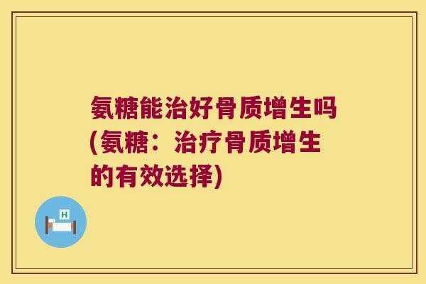 氨糖能治好骨质增生吗(氨糖:治疗骨质增生的有效选择)