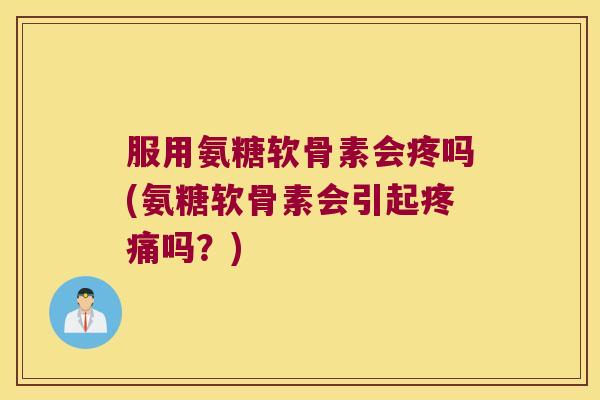 服用氨糖软骨素会疼吗(氨糖软骨素会引起疼痛吗?)
