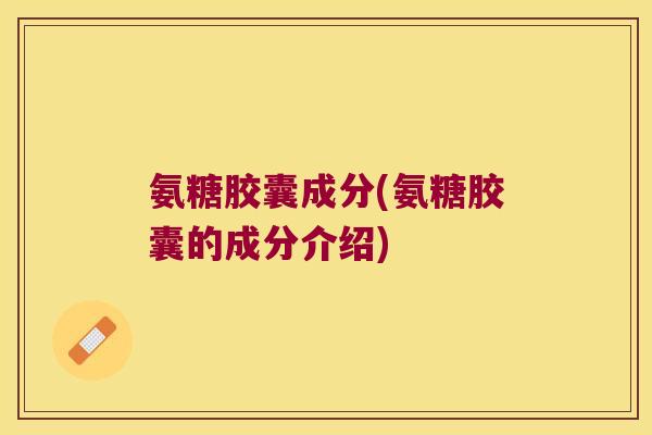 氨糖胶囊成分(氨糖胶囊的成分介绍)